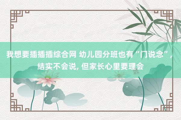 我想要插插插综合网 幼儿园分班也有“门说念”， 结实不会说， 但家长心里要理会
