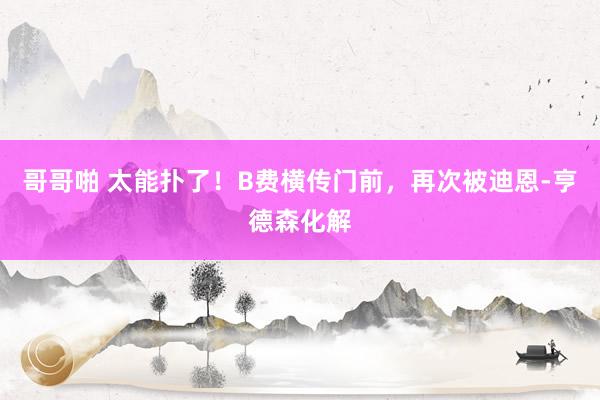 哥哥啪 太能扑了！B费横传门前，再次被迪恩-亨德森化解
