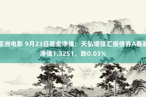 亚洲电影 9月23日基金净值：天弘增强汇报债券A最新净值1.3251，跌0.03%