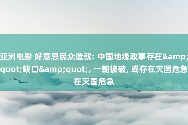 亚洲电影 好意思民众造就: 中国地缘政事存在&quot;缺口&quot;， 一朝被破， 或存在灭国危急