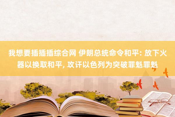 我想要插插插综合网 伊朗总统命令和平: 放下火器以换取和平， 攻讦以色列为突破罪魁罪魁