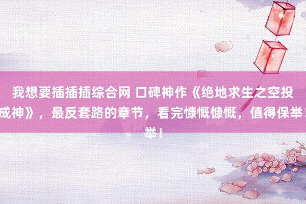 我想要插插插综合网 口碑神作《绝地求生之空投成神》，最反套路的章节，看完慷慨慷慨，值得保举！