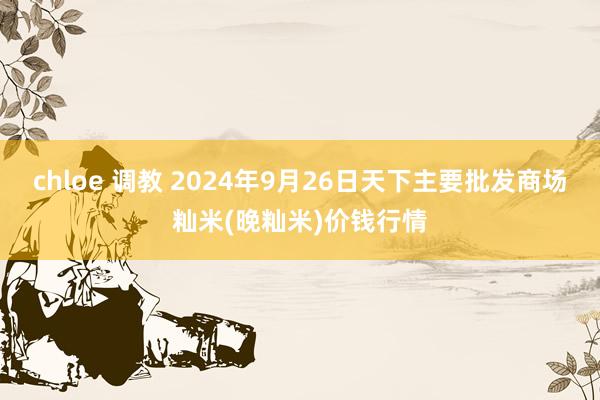 chloe 调教 2024年9月26日天下主要批发商场籼米(晚籼米)价钱行情