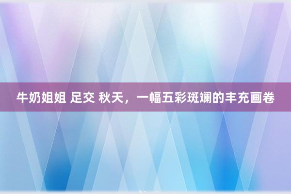 牛奶姐姐 足交 秋天，一幅五彩斑斓的丰充画卷
