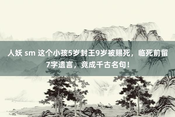 人妖 sm 这个小孩5岁封王9岁被赐死，临死前留7字遗言，竟成千古名句！