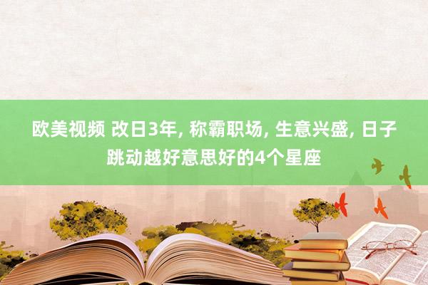 欧美视频 改日3年， 称霸职场， 生意兴盛， 日子跳动越好意思好的4个星座