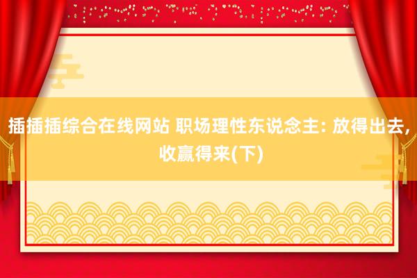插插插综合在线网站 职场理性东说念主: 放得出去， 收赢得来(下)
