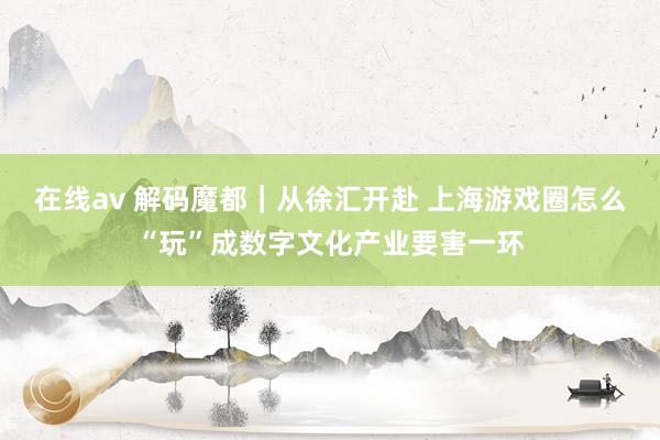 在线av 解码魔都｜从徐汇开赴 上海游戏圈怎么“玩”成数字文化产业要害一环