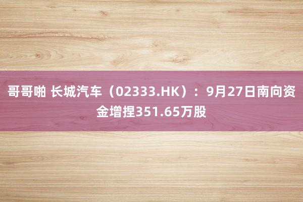 哥哥啪 长城汽车（02333.HK）：9月27日南向资金增捏351.65万股