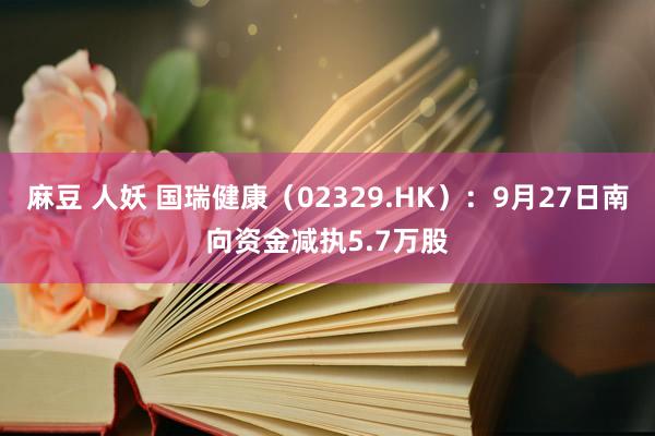 麻豆 人妖 国瑞健康（02329.HK）：9月27日南向资金减执5.7万股