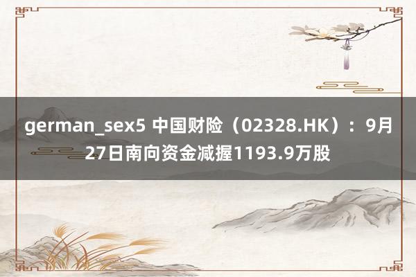 german_sex5 中国财险（02328.HK）：9月27日南向资金减握1193.9万股