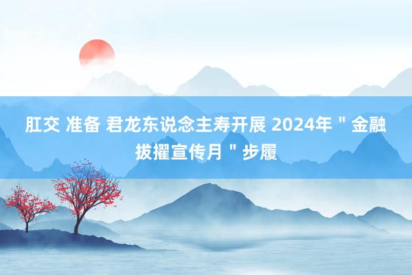 肛交 准备 君龙东说念主寿开展 2024年＂金融拔擢宣传月＂步履