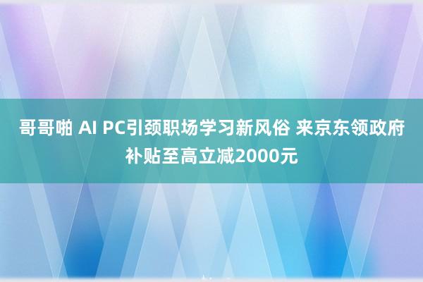 哥哥啪 AI PC引颈职场学习新风俗 来京东领政府补贴至高立减2000元