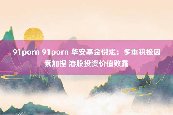 91porn 91porn 华安基金倪斌：多重积极因素加捏 港股投资价值败露