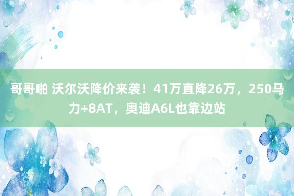 哥哥啪 沃尔沃降价来袭！41万直降26万，250马力+8AT，奥迪A6L也靠边站