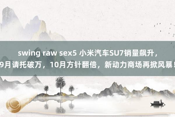 swing raw sex5 小米汽车SU7销量飙升，9月请托破万，10月方针翻倍，新动力商场再掀风暴！