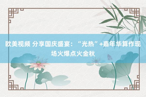 欧美视频 分享国庆盛宴：“光热”+嘉年华算作现场火爆点火金秋