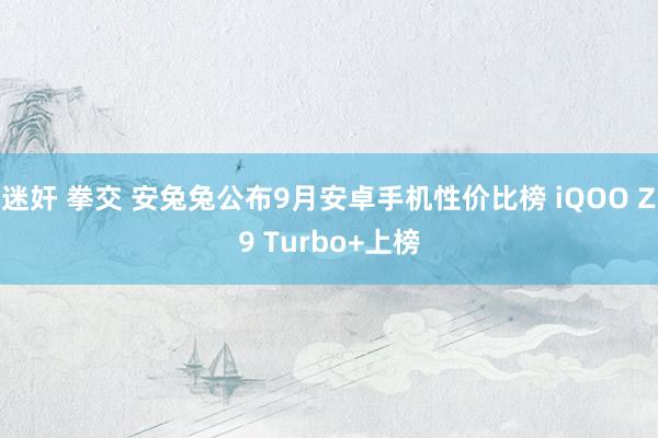 迷奸 拳交 安兔兔公布9月安卓手机性价比榜 iQOO Z9 Turbo+上榜