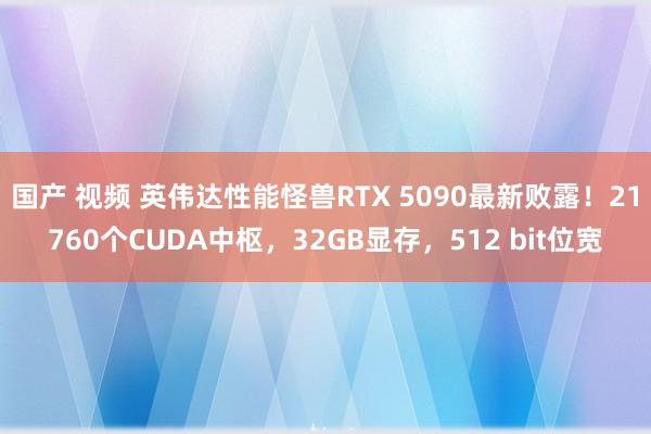 国产 视频 英伟达性能怪兽RTX 5090最新败露！21760个CUDA中枢，32GB显存，512 bit位宽