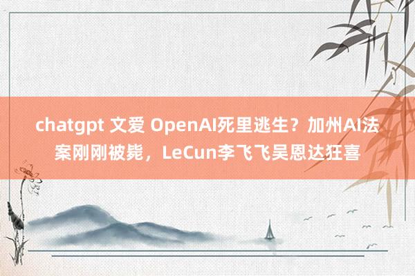 chatgpt 文爱 OpenAI死里逃生？加州AI法案刚刚被毙，LeCun李飞飞吴恩达狂喜
