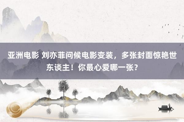 亚洲电影 刘亦菲问候电影变装，多张封面惊艳世东谈主！你最心爱哪一张？