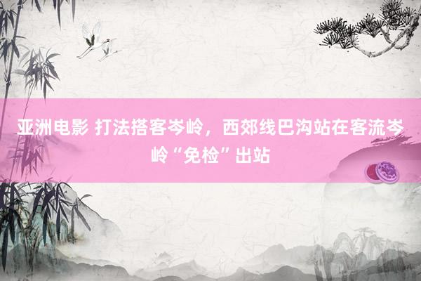亚洲电影 打法搭客岑岭，西郊线巴沟站在客流岑岭“免检”出站