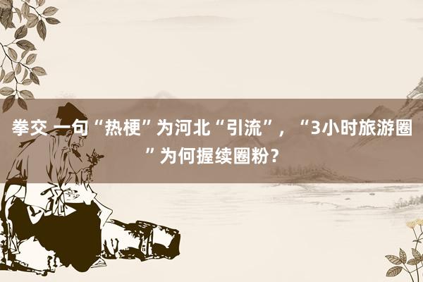 拳交 一句“热梗”为河北“引流”，“3小时旅游圈”为何握续圈粉？