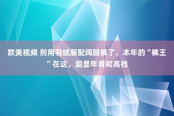欧美视频 别用羽绒服配阔腿裤了，本年的“裤王”在这，超显年青和高档