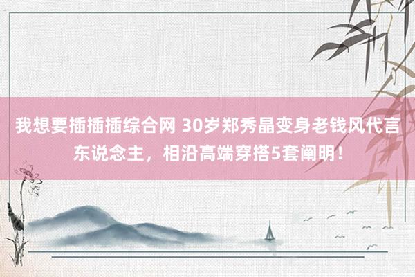 我想要插插插综合网 30岁郑秀晶变身老钱风代言东说念主，相沿高端穿搭5套阐明！