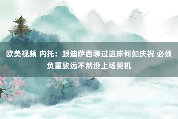 欧美视频 内托：跟迪萨西聊过进球何如庆祝 必须负重致远不然没上场契机