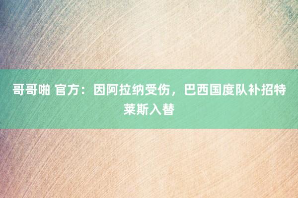 哥哥啪 官方：因阿拉纳受伤，巴西国度队补招特莱斯入替