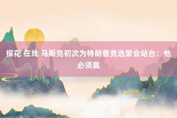 探花 在线 马斯克初次为特朗普竞选聚会站台：他必须赢