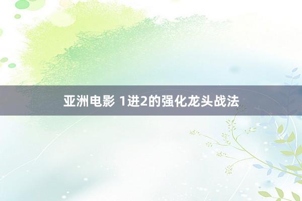 亚洲电影 1进2的强化龙头战法