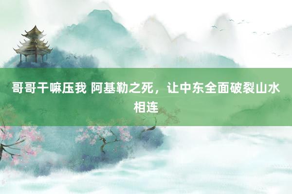 哥哥干嘛压我 阿基勒之死，让中东全面破裂山水相连
