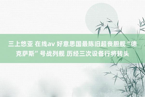 三上悠亚 在线av 好意思国最陈旧超丧胆舰“德克萨斯”号战列舰 历经三次设备行将转头