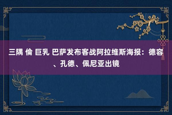 三隅 倫 巨乳 巴萨发布客战阿拉维斯海报：德容、孔德、佩尼亚出镜