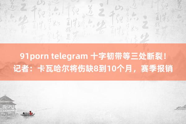 91porn telegram 十字韧带等三处断裂！记者：卡瓦哈尔将伤缺8到10个月，赛季报销