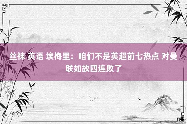 丝袜 英语 埃梅里：咱们不是英超前七热点 对曼联如故四连败了