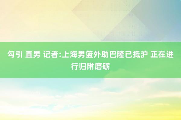 勾引 直男 记者:上海男篮外助巴隆已抵沪 正在进行归附磨砺