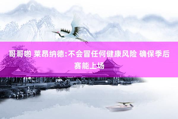 哥哥啪 莱昂纳德:不会冒任何健康风险 确保季后赛能上场