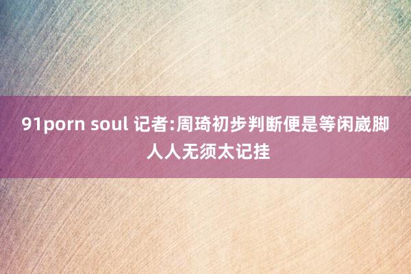 91porn soul 记者:周琦初步判断便是等闲崴脚 人人无须太记挂