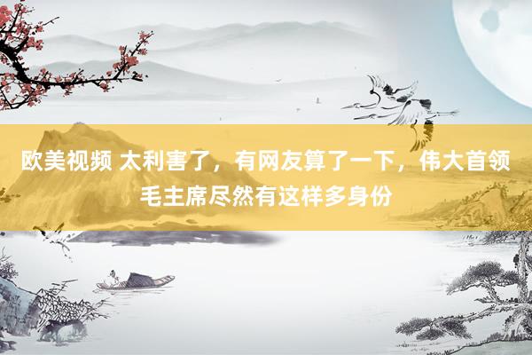 欧美视频 太利害了，有网友算了一下，伟大首领毛主席尽然有这样多身份
