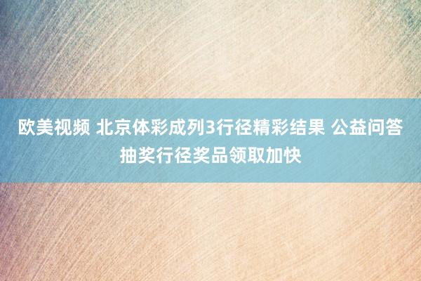 欧美视频 北京体彩成列3行径精彩结果 公益问答抽奖行径奖品领取加快