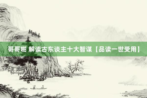 哥哥啪 解读古东谈主十大智谋【品读一世受用】