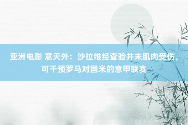 亚洲电影 意天外：沙拉维经查验并未肌肉受伤，可干预罗马对国米的意甲联赛