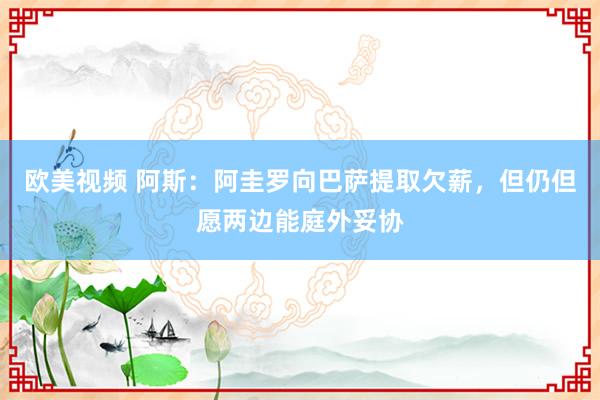 欧美视频 阿斯：阿圭罗向巴萨提取欠薪，但仍但愿两边能庭外妥协