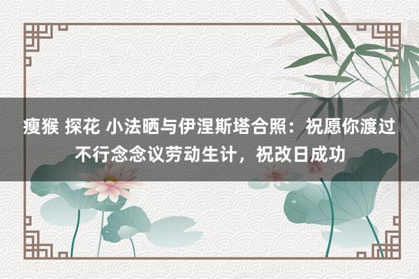 瘦猴 探花 小法晒与伊涅斯塔合照：祝愿你渡过不行念念议劳动生计，祝改日成功