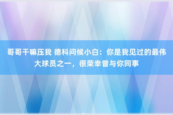 哥哥干嘛压我 德科问候小白：你是我见过的最伟大球员之一，很荣幸曾与你同事