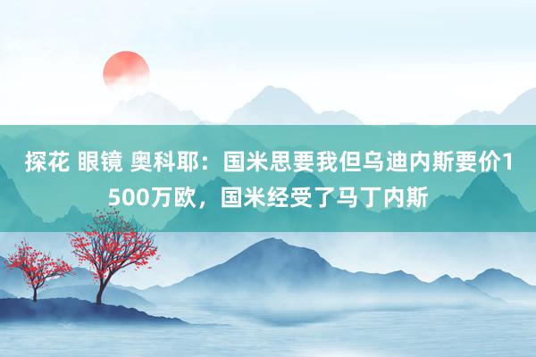 探花 眼镜 奥科耶：国米思要我但乌迪内斯要价1500万欧，国米经受了马丁内斯