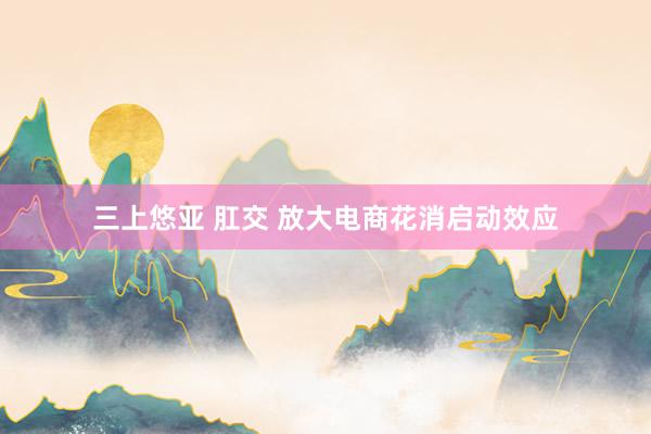 三上悠亚 肛交 放大电商花消启动效应
